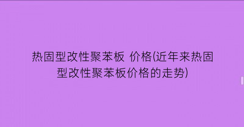 热固型改性聚苯板 价格(近年来热固型改性聚苯板价格的走势)